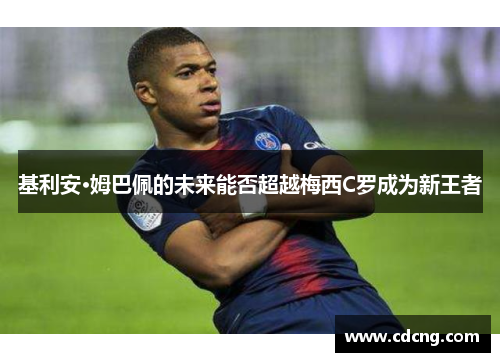 基利安·姆巴佩的未来能否超越梅西C罗成为新王者