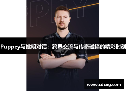 Puppey与姚明对话：跨界交流与传奇碰撞的精彩时刻