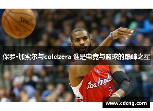 保罗·加索尔与coldzera 谁是电竞与篮球的巅峰之星