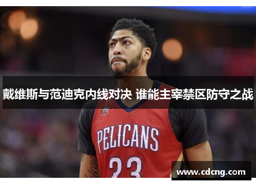 戴维斯与范迪克内线对决 谁能主宰禁区防守之战