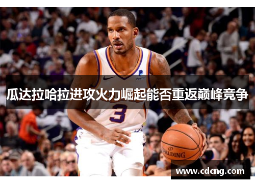 瓜达拉哈拉进攻火力崛起能否重返巅峰竞争