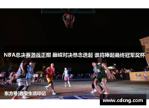 NBA总决赛激战正酣 巅峰对决悬念迭起 谁将捧起最终冠军奖杯