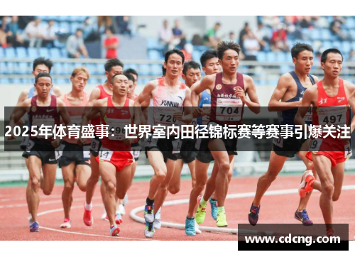 2025年体育盛事：世界室内田径锦标赛等赛事引爆关注