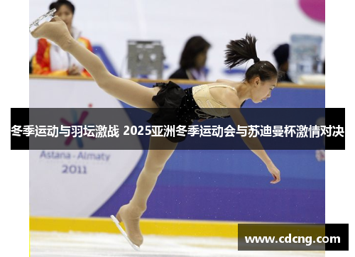 冬季运动与羽坛激战 2025亚洲冬季运动会与苏迪曼杯激情对决