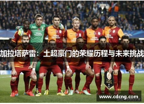 加拉塔萨雷：土超豪门的荣耀历程与未来挑战