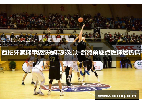 西班牙篮球甲级联赛精彩对决 激烈角逐点燃球迷热情