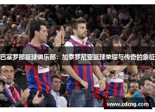 巴塞罗那篮球俱乐部：加泰罗尼亚篮球荣耀与传奇的象征