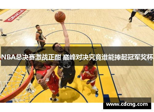 NBA总决赛激战正酣 巅峰对决究竟谁能捧起冠军奖杯