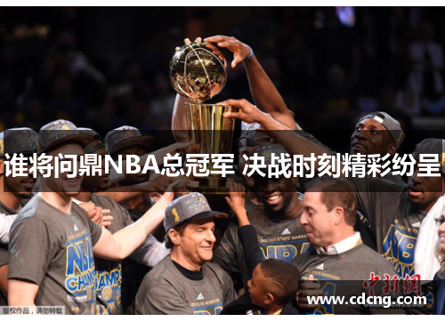 谁将问鼎NBA总冠军 决战时刻精彩纷呈