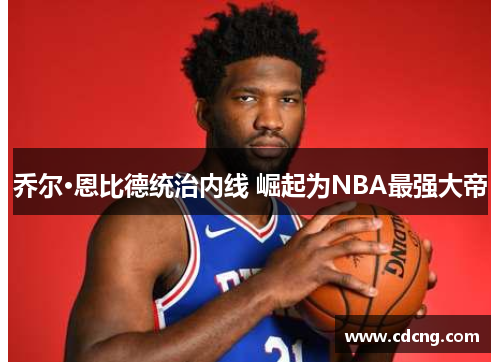 乔尔·恩比德统治内线 崛起为NBA最强大帝