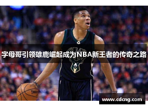 字母哥引领雄鹿崛起成为NBA新王者的传奇之路