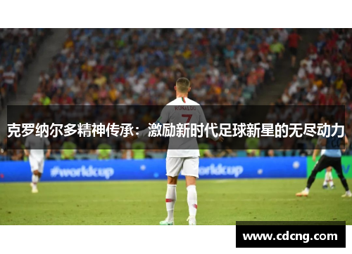 克罗纳尔多精神传承：激励新时代足球新星的无尽动力