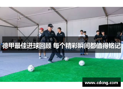 德甲最佳进球回顾 每个精彩瞬间都值得铭记