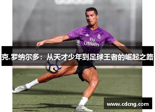 克.罗纳尔多：从天才少年到足球王者的崛起之路