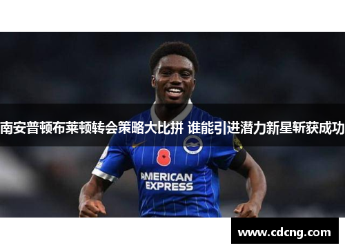 南安普顿布莱顿转会策略大比拼 谁能引进潜力新星斩获成功