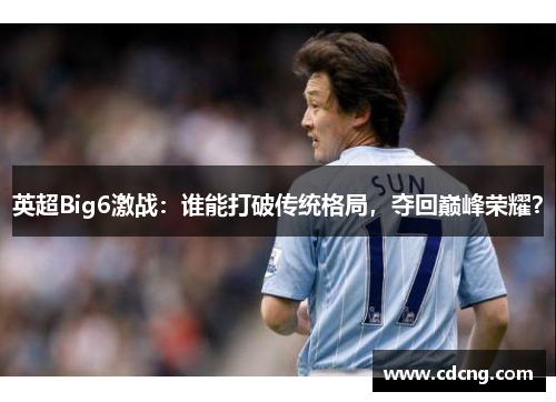 英超Big6激战：谁能打破传统格局，夺回巅峰荣耀？