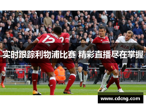 实时跟踪利物浦比赛 精彩直播尽在掌握
