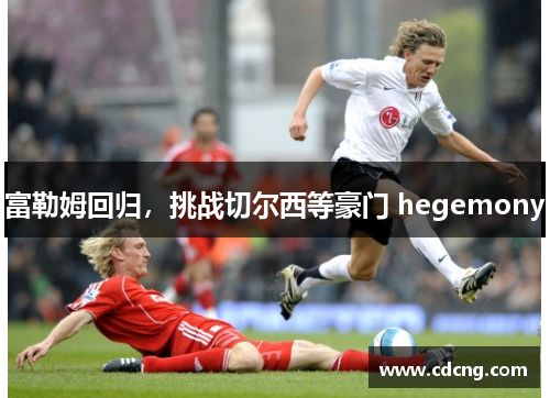 富勒姆回归，挑战切尔西等豪门 hegemony