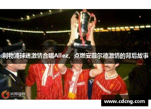 利物浦球迷激情合唱Allez，点燃安菲尔德激情的背后故事