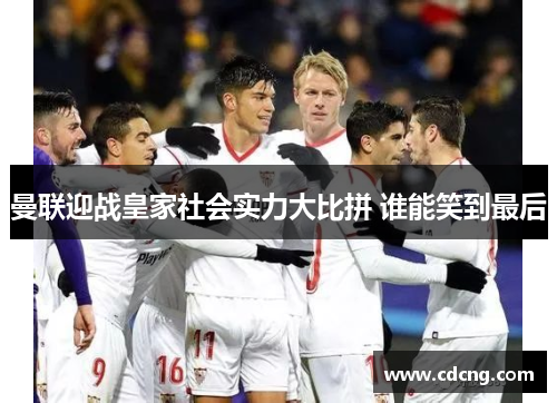 曼联迎战皇家社会实力大比拼 谁能笑到最后