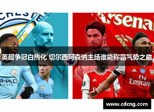 英超争冠白热化 切尔西阿森纳主场谁能称霸气势之巅