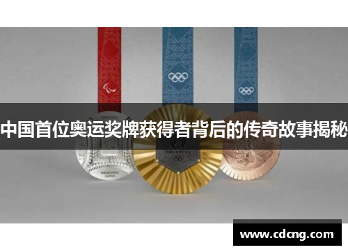 中国首位奥运奖牌获得者背后的传奇故事揭秘