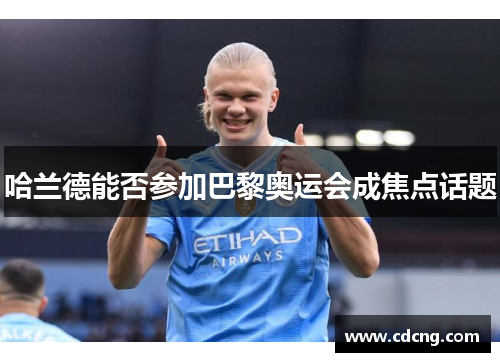 哈兰德能否参加巴黎奥运会成焦点话题