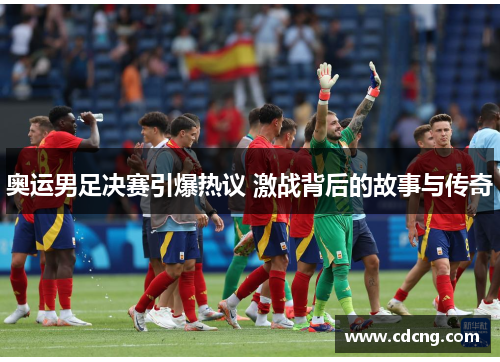 奥运男足决赛引爆热议 激战背后的故事与传奇 奥运男足决赛引爆热议 激战背后的故事与传奇
